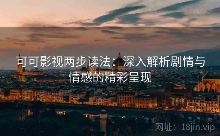 可可影视两步读法:深入解析剧情与情感的精彩呈现