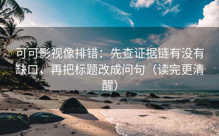 可可影视像排错:先查证据链有没有缺口,再把标题改成问句(读完更清醒)