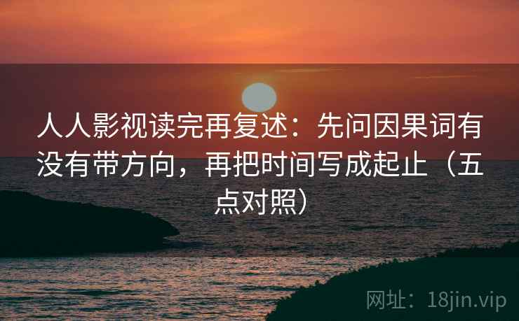 人人影视读完再复述:先问因果词有没有带方向,再把时间写成起止(五点对照)