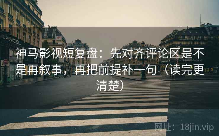 神马影视短复盘:先对齐评论区是不是再叙事,再把前提补一句(读完更清楚)
