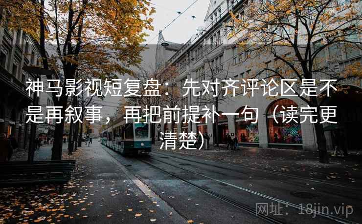 神马影视短复盘:先对齐评论区是不是再叙事,再把前提补一句(读完更清楚)