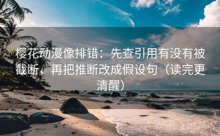 樱花动漫像排错:先查引用有没有被截断,再把推断改成假设句(读完更清醒)