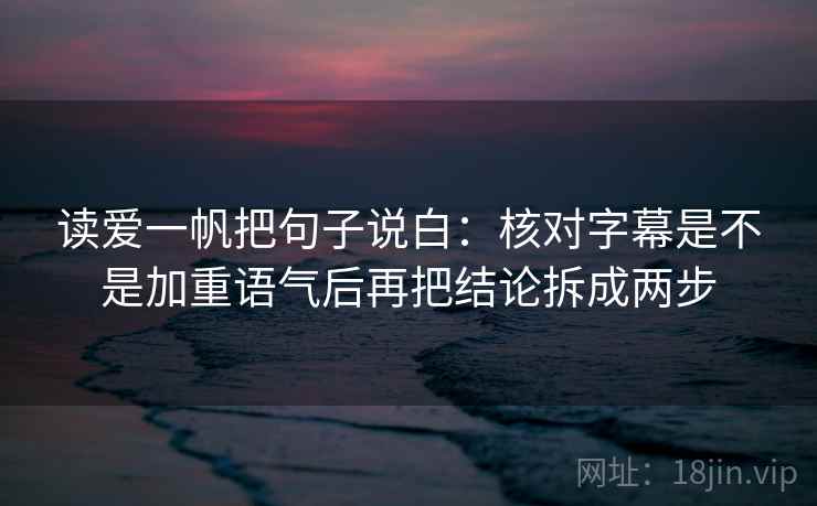 读爱一帆把句子说白:核对字幕是不是加重语气后再把结论拆成两步