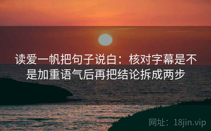 读爱一帆把句子说白:核对字幕是不是加重语气后再把结论拆成两步