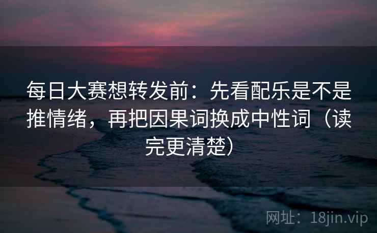 每日大赛想转发前:先看配乐是不是推情绪,再把因果词换成中性词(读完更清楚)