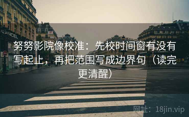 努努影院像校准:先校时间窗有没有写起止,再把范围写成边界句(读完更清醒)