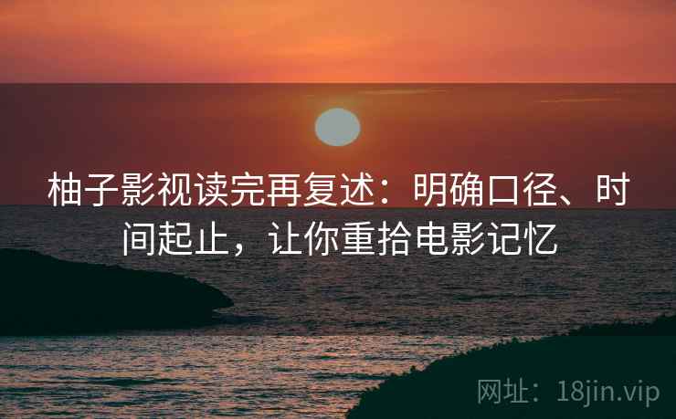 柚子影视读完再复述:明确口径、时间起止,让你重拾电影记忆