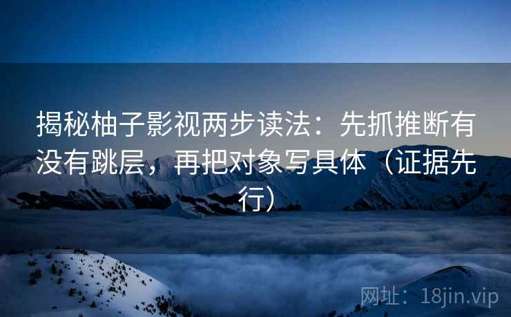 揭秘柚子影视两步读法:先抓推断有没有跳层,再把对象写具体(证据先行)