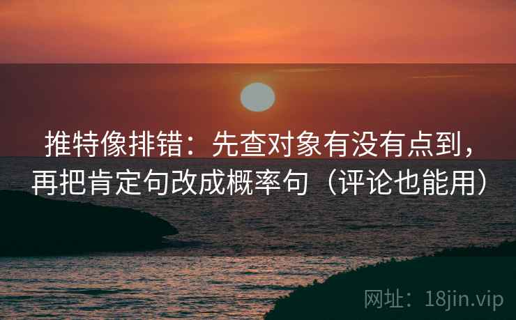 推特像排错:先查对象有没有点到,再把肯定句改成概率句(评论也能用)