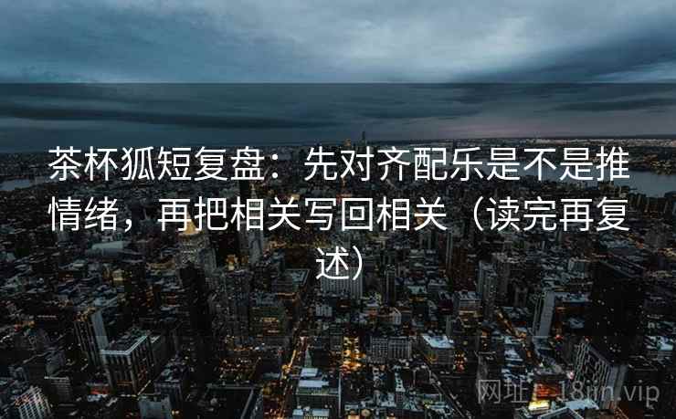 茶杯狐短复盘:先对齐配乐是不是推情绪,再把相关写回相关(读完再复述) 第1张 茶杯狐短复盘:先对齐配乐是不是推情绪,再把相关写回相关(读完再复述) 第1张