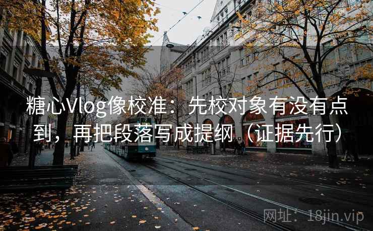 糖心Vlog像校准:先校对象有没有点到,再把段落写成提纲(证据先行)