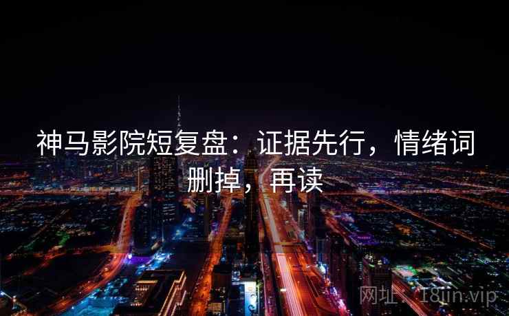 神马影院短复盘:证据先行,情绪词删掉,再读