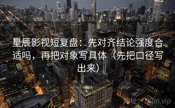 星辰影视短复盘:先对齐结论强度合适吗,再把对象写具体(先把口径写出来)
