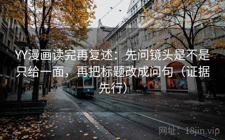 YY漫画读完再复述:先问镜头是不是只给一面,再把标题改成问句(证据先行) 第1张 YY漫画读完再复述:先问镜头是不是只给一面,再把标题改成问句(证据先行) 第1张