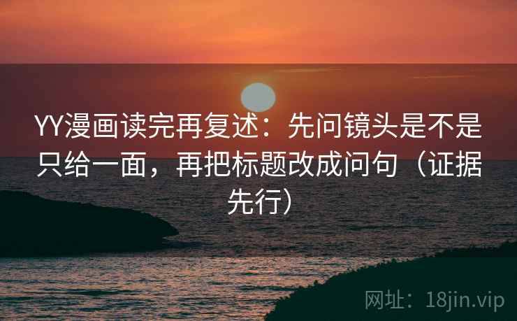 YY漫画读完再复述:先问镜头是不是只给一面,再把标题改成问句(证据先行) 第2张 YY漫画读完再复述:先问镜头是不是只给一面,再把标题改成问句(证据先行) 第2张