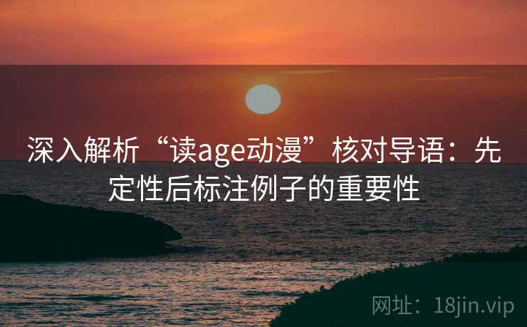 深入解析“读age动漫”核对导语:先定性后标注例子的重要性