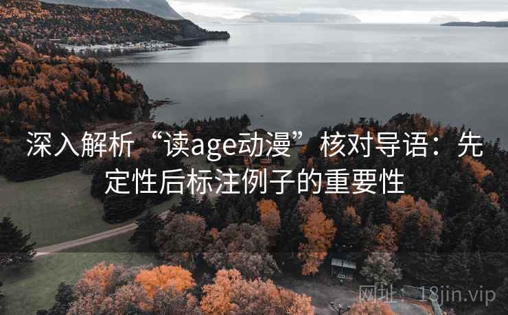 深入解析“读age动漫”核对导语:先定性后标注例子的重要性