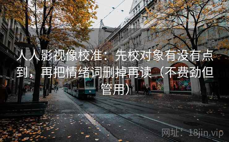 人人影视像校准:先校对象有没有点到,再把情绪词删掉再读(不费劲但管用) 第1张 人人影视像校准:先校对象有没有点到,再把情绪词删掉再读(不费劲但管用) 第1张