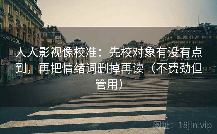 人人影视像校准:先校对象有没有点到,再把情绪词删掉再读(不费劲但管用) 第2张 人人影视像校准:先校对象有没有点到,再把情绪词删掉再读(不费劲但管用) 第2张