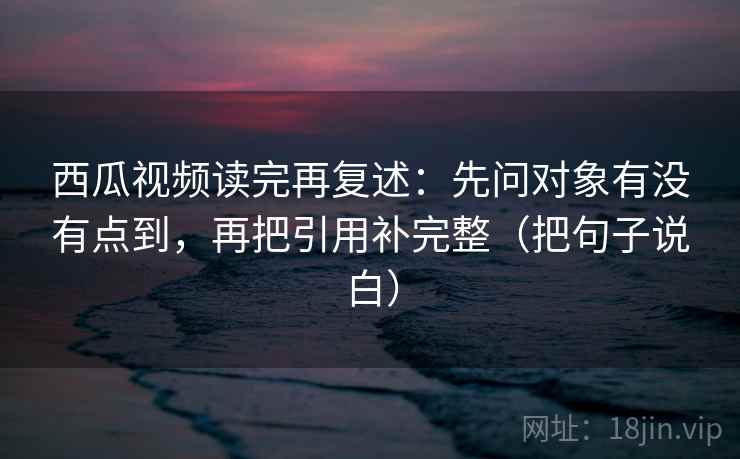 西瓜视频读完再复述:先问对象有没有点到,再把引用补完整(把句子说白) 第2张 西瓜视频读完再复述:先问对象有没有点到,再把引用补完整(把句子说白) 第2张