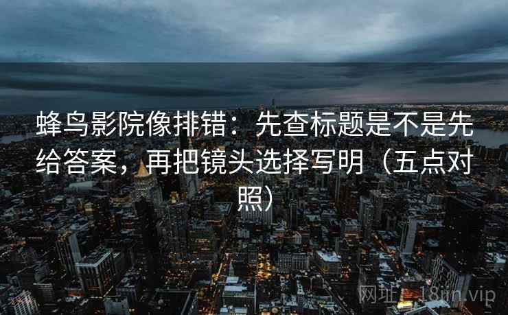蜂鸟影院像排错:先查标题是不是先给答案,再把镜头选择写明(五点对照)