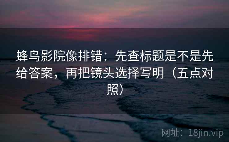 蜂鸟影院像排错:先查标题是不是先给答案,再把镜头选择写明(五点对照) 第2张 蜂鸟影院像排错:先查标题是不是先给答案,再把镜头选择写明(五点对照) 第2张