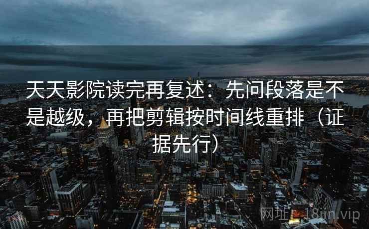 天天影院读完再复述:先问段落是不是越级,再把剪辑按时间线重排(证据先行) 第2张 天天影院读完再复述:先问段落是不是越级,再把剪辑按时间线重排(证据先行) 第2张