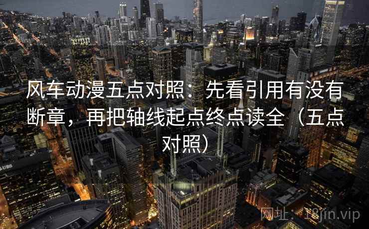风车动漫五点对照:先看引用有没有断章,再把轴线起点终点读全(五点对照)
