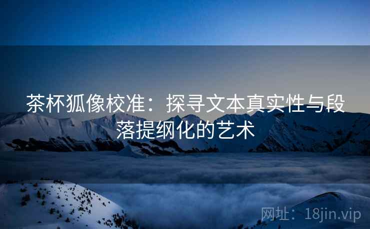 茶杯狐像校准:探寻文本真实性与段落提纲化的艺术 第2张 茶杯狐像校准:探寻文本真实性与段落提纲化的艺术 第2张