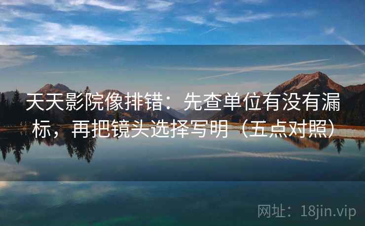 天天影院像排错:先查单位有没有漏标,再把镜头选择写明(五点对照) 第2张 天天影院像排错:先查单位有没有漏标,再把镜头选择写明(五点对照) 第2张
