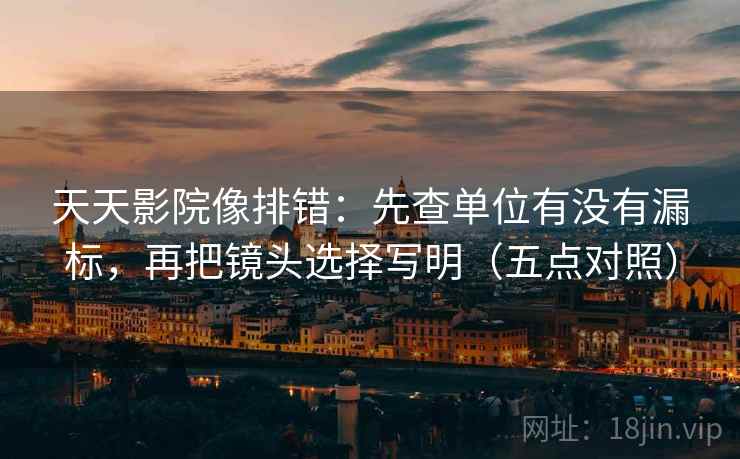 天天影院像排错:先查单位有没有漏标,再把镜头选择写明(五点对照)