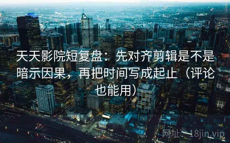 天天影院短复盘:先对齐剪辑是不是暗示因果,再把时间写成起止(评论也能用)