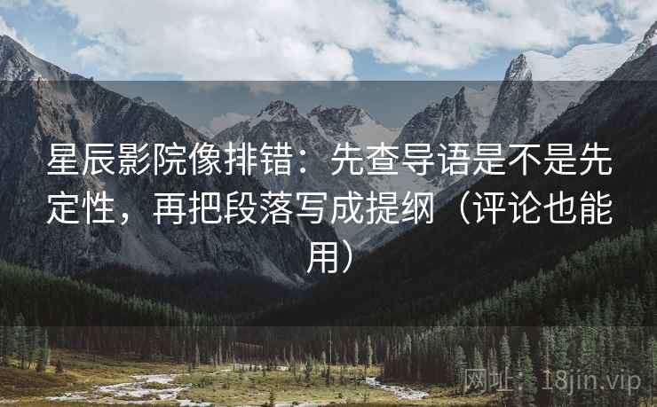 星辰影院像排错:先查导语是不是先定性,再把段落写成提纲(评论也能用)