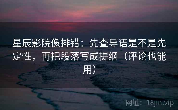 星辰影院像排错:先查导语是不是先定性,再把段落写成提纲(评论也能用)