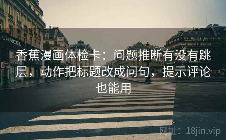 香蕉漫画体检卡:问题推断有没有跳层,动作把标题改成问句,提示评论也能用