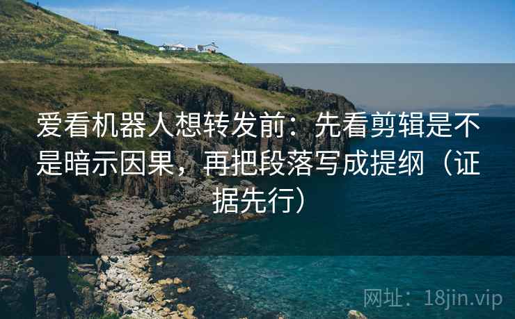 爱看机器人想转发前:先看剪辑是不是暗示因果,再把段落写成提纲(证据先行)