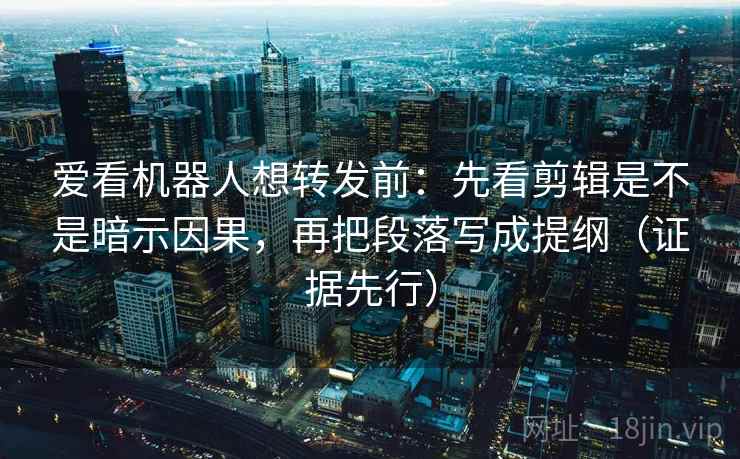 爱看机器人想转发前:先看剪辑是不是暗示因果,再把段落写成提纲(证据先行)