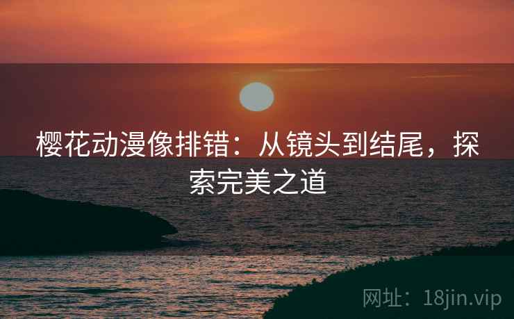 樱花动漫像排错:从镜头到结尾,探索完美之道