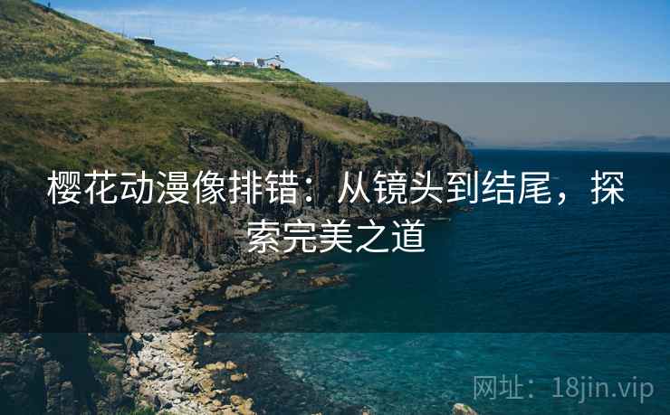 樱花动漫像排错:从镜头到结尾,探索完美之道